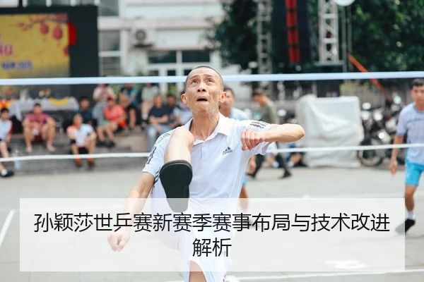 孙颖莎世乒赛新赛季赛事布局与技术改进解析
