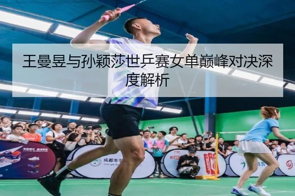王曼昱与孙颖莎世乒赛女单巅峰对决深度解析